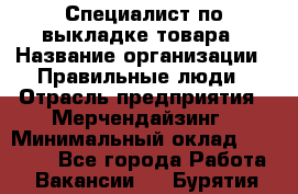 Специалист по выкладке товара › Название организации ­ Правильные люди › Отрасль предприятия ­ Мерчендайзинг › Минимальный оклад ­ 29 000 - Все города Работа » Вакансии   . Бурятия респ.